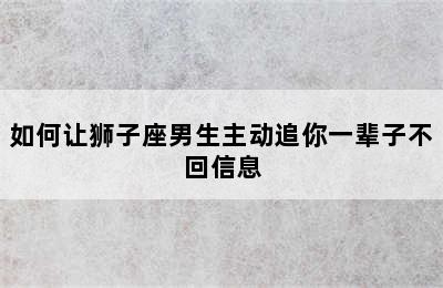 如何让狮子座男生主动追你一辈子不回信息