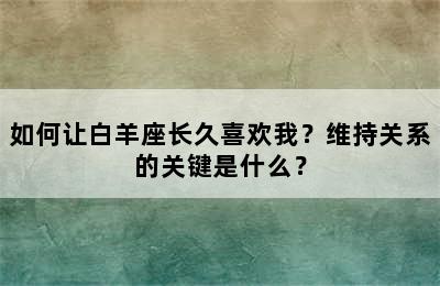 如何让白羊座长久喜欢我？维持关系的关键是什么？