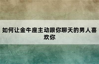 如何让金牛座主动跟你聊天的男人喜欢你