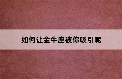 如何让金牛座被你吸引呢