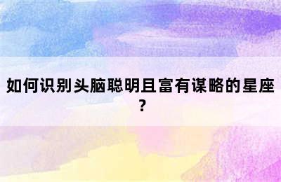 如何识别头脑聪明且富有谋略的星座？