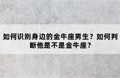 如何识别身边的金牛座男生？如何判断他是不是金牛座？