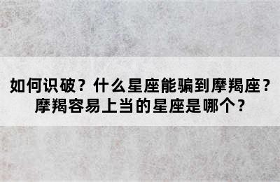 如何识破？什么星座能骗到摩羯座？摩羯容易上当的星座是哪个？