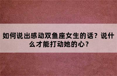 如何说出感动双鱼座女生的话？说什么才能打动她的心？