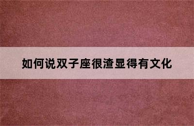 如何说双子座很渣显得有文化