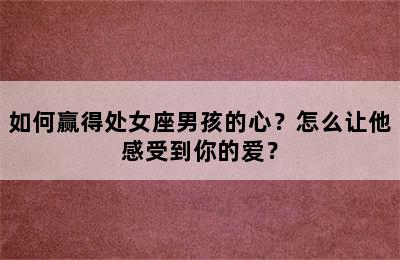 如何赢得处女座男孩的心？怎么让他感受到你的爱？