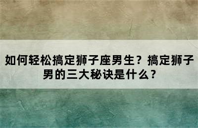 如何轻松搞定狮子座男生？搞定狮子男的三大秘诀是什么？