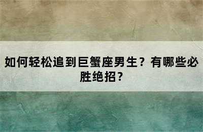 如何轻松追到巨蟹座男生？有哪些必胜绝招？
