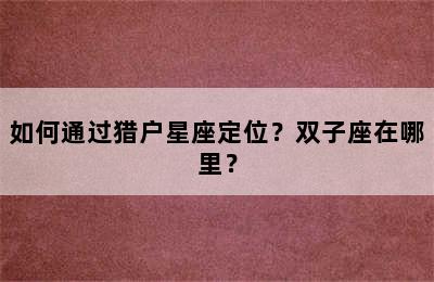 如何通过猎户星座定位？双子座在哪里？