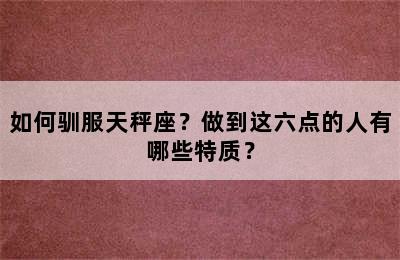 如何驯服天秤座？做到这六点的人有哪些特质？