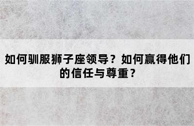 如何驯服狮子座领导？如何赢得他们的信任与尊重？
