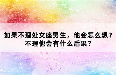 如果不理处女座男生，他会怎么想？不理他会有什么后果？