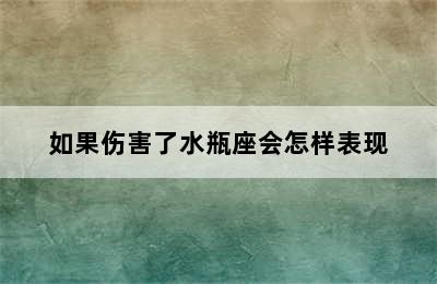 如果伤害了水瓶座会怎样表现