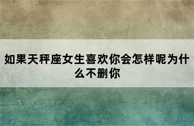 如果天秤座女生喜欢你会怎样呢为什么不删你