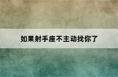 如果射手座不主动找你了