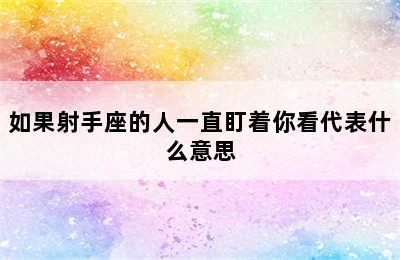 如果射手座的人一直盯着你看代表什么意思