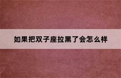 如果把双子座拉黑了会怎么样