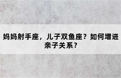 妈妈射手座，儿子双鱼座？如何增进亲子关系？