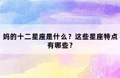 妈的十二星座是什么？这些星座特点有哪些？