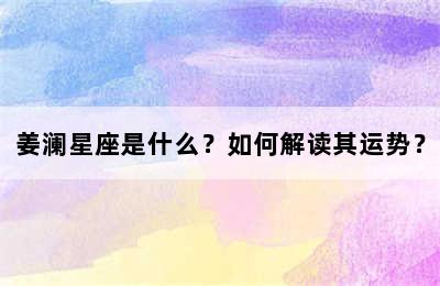 姜澜星座是什么？如何解读其运势？