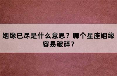姻缘已尽是什么意思？哪个星座姻缘容易破碎？