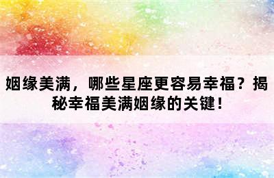 姻缘美满，哪些星座更容易幸福？揭秘幸福美满姻缘的关键！