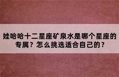 娃哈哈十二星座矿泉水是哪个星座的专属？怎么挑选适合自己的？