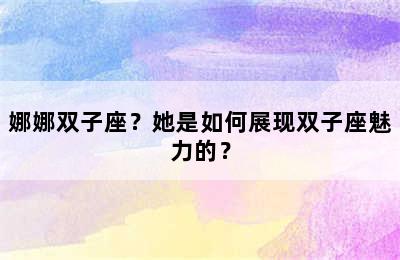 娜娜双子座？她是如何展现双子座魅力的？