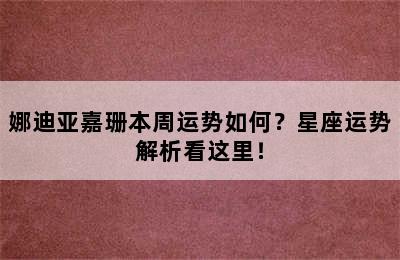 娜迪亚嘉珊本周运势如何？星座运势解析看这里！