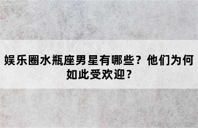 娱乐圈水瓶座男星有哪些？他们为何如此受欢迎？