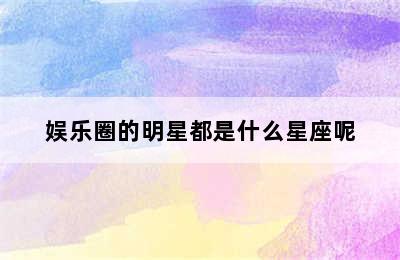 娱乐圈的明星都是什么星座呢