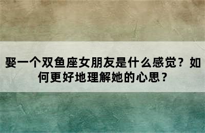 娶一个双鱼座女朋友是什么感觉？如何更好地理解她的心思？