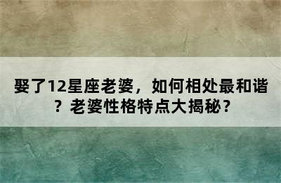 娶了12星座老婆，如何相处最和谐？老婆性格特点大揭秘？