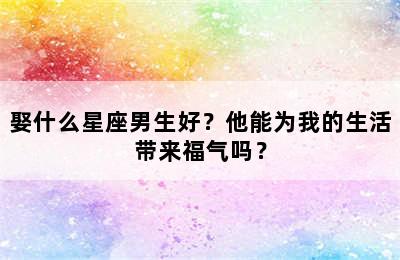 娶什么星座男生好？他能为我的生活带来福气吗？