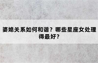 婆媳关系如何和谐？哪些星座女处理得最好？