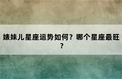 婊妹儿星座运势如何？哪个星座最旺？