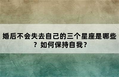 婚后不会失去自己的三个星座是哪些？如何保持自我？