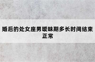 婚后的处女座男暧昧期多长时间结束正常