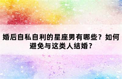婚后自私自利的星座男有哪些？如何避免与这类人结婚？