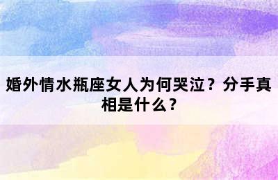 婚外情水瓶座女人为何哭泣？分手真相是什么？