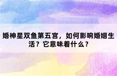 婚神星双鱼第五宫，如何影响婚姻生活？它意味着什么？
