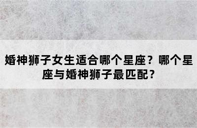 婚神狮子女生适合哪个星座？哪个星座与婚神狮子最匹配？