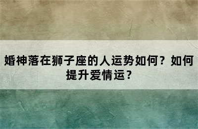 婚神落在狮子座的人运势如何？如何提升爱情运？