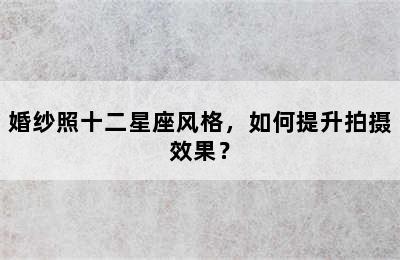 婚纱照十二星座风格，如何提升拍摄效果？