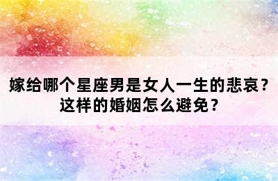 嫁给哪个星座男是女人一生的悲哀？这样的婚姻怎么避免？