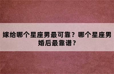 嫁给哪个星座男最可靠？哪个星座男婚后最靠谱？