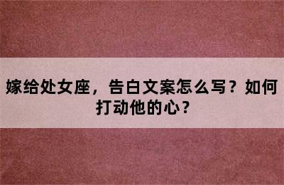 嫁给处女座，告白文案怎么写？如何打动他的心？
