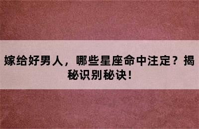 嫁给好男人，哪些星座命中注定？揭秘识别秘诀！