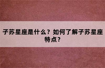 子苏星座是什么？如何了解子苏星座特点？