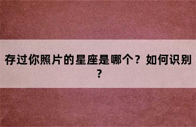 存过你照片的星座是哪个？如何识别？